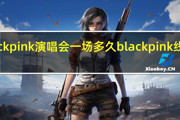 blackpink演唱会一场多久 blackpink线上演唱会