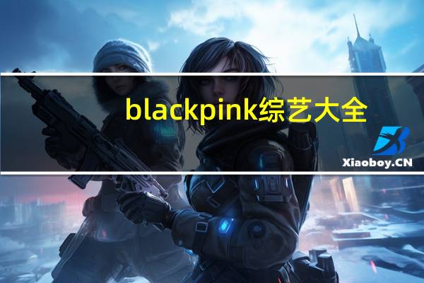 blackpink综艺大全（blackpink综艺合集）