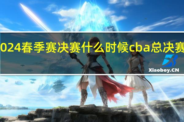 blast2024春季赛决赛什么时候 cba总决赛时间表2024
