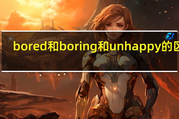 bored和boring和unhappy的区别