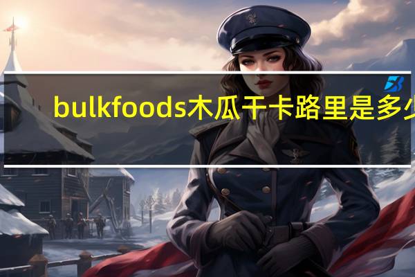 bulk foods 木瓜干卡路里是多少