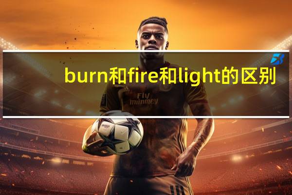 burn和fire和light的区别