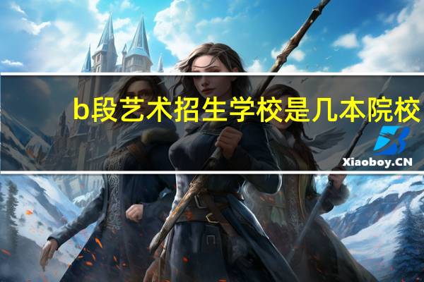 b段艺术招生学校是几本院校