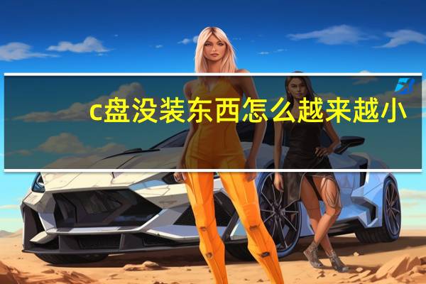 c盘没装东西怎么越来越小（为什么c盘没装东西却还越来越小）