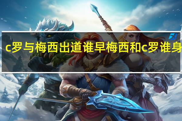 c罗与梅西出道谁早 梅西和c罗谁身价高