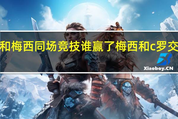 c罗和梅西同场竞技谁赢了 梅西和c罗交手过几次
