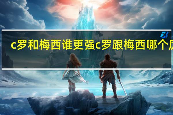 c罗和梅西谁更强 c罗跟梅西哪个厉害