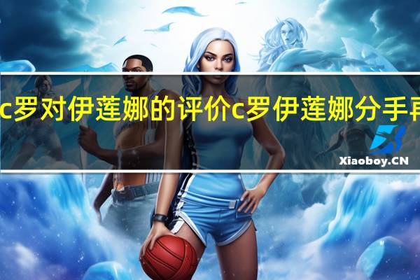 c罗对伊莲娜的评价 c罗伊莲娜分手再见面