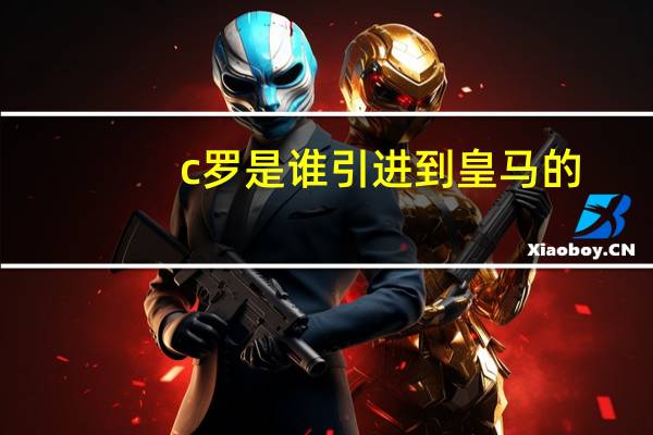 c罗是谁引进到皇马的（c罗是谁）
