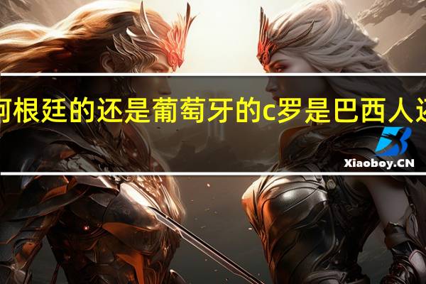 c罗是阿根廷的还是葡萄牙的 c罗是巴西人还是葡萄牙人
