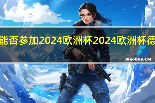 c罗能否参加2024欧洲杯 2024欧洲杯德国队阵容