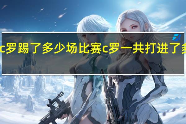c罗踢了多少场比赛 c罗一共打进了多少球