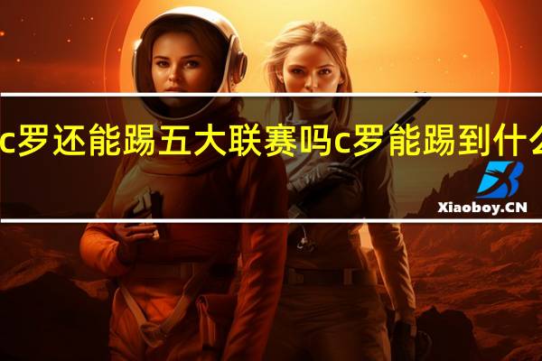 c罗还能踢五大联赛吗 c罗能踢到什么时候_