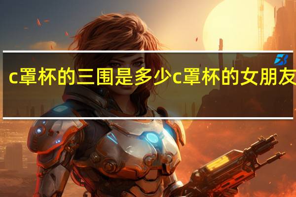 c罩杯的三围是多少 c罩杯的女朋友手感
