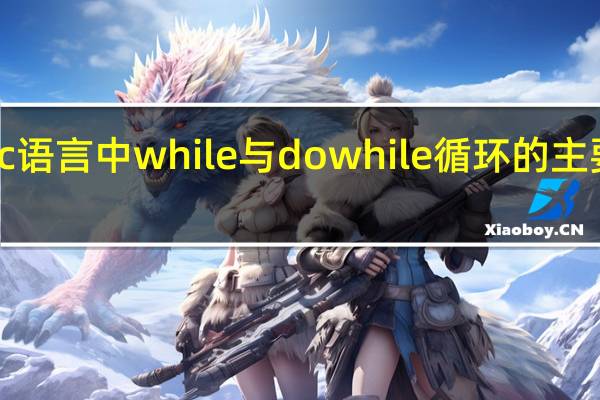 c语言中while与do while循环的主要区别（c语言中while和do while循环的主要区别是）