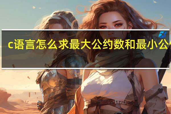c语言怎么求最大公约数和最小公倍数