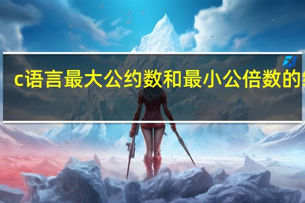 c语言最大公约数和最小公倍数的编程（c语言最大公约数）