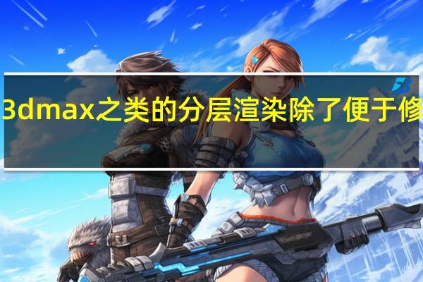 c4d maya 3dmax之类的分层渲染除了便于修改还有什么好处