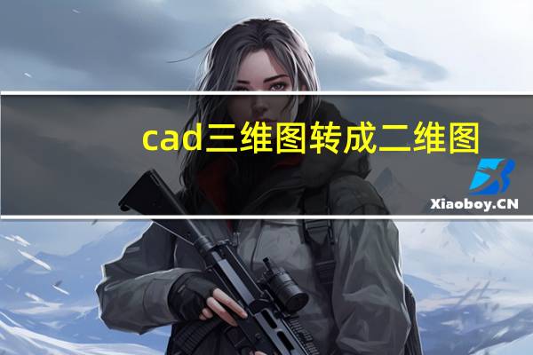 cad三维图转成二维图（cad三维图如何转为二维图）