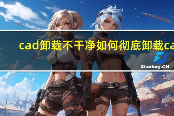 cad卸载不干净如何彻底卸载cad（cad卸载不干净）