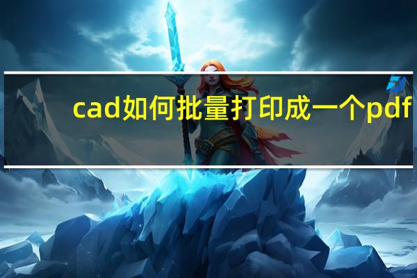 cad如何批量打印成一个pdf（cad如何批量打印成pdf）