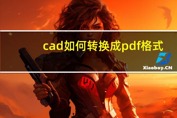 cad如何转换成pdf格式（cad转换成pdf）