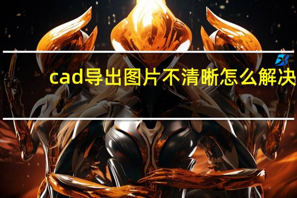 cad导出图片不清晰怎么解决（cad导出图片不清晰）
