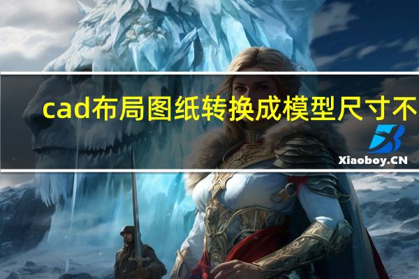 cad布局图纸转换成模型尺寸不对（cad布局图纸转到模型）