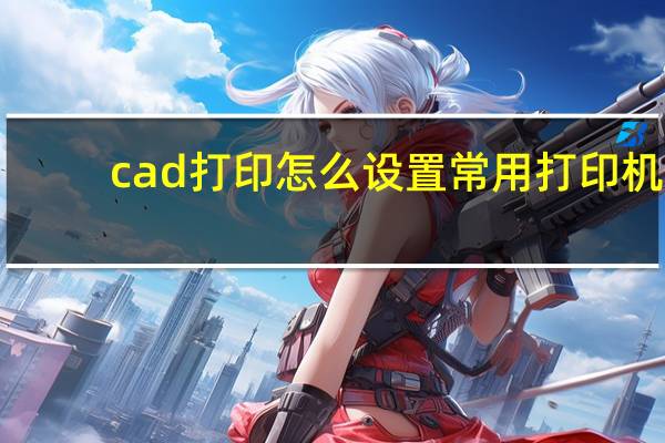 cad打印怎么设置常用打印机（cad打印怎么设置黑色）