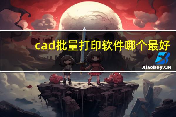 cad批量打印软件哪个最好（cad批量打印软件破解版）