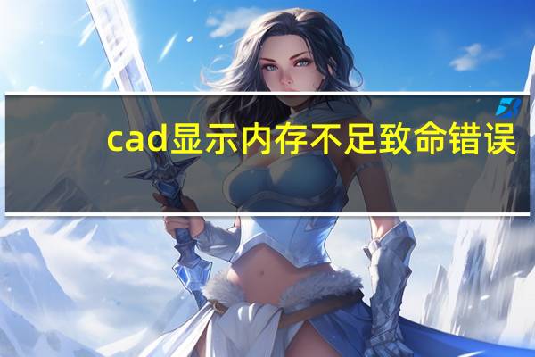 cad显示内存不足致命错误（cad显示内存不足怎么解决）