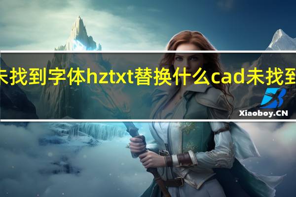 cad未找到字体hztxt替换什么 cad未找到字体hztxt