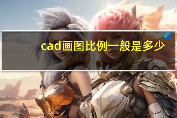 cad画图比例一般是多少（cad画图比例）