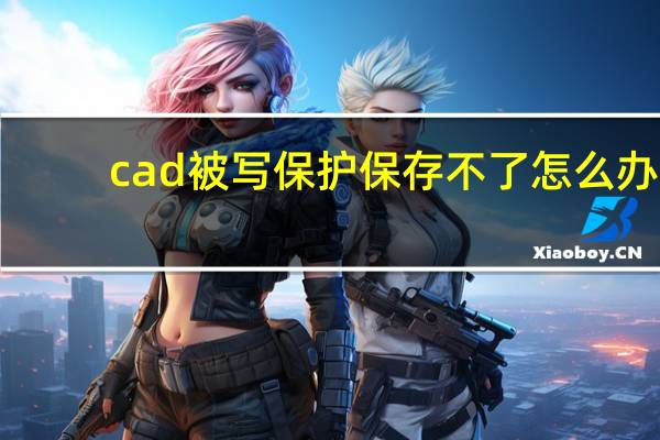 cad被写保护保存不了怎么办（cad图形文件被写保护）