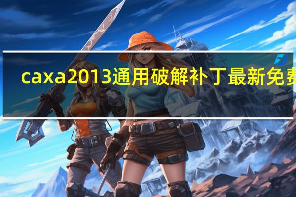 caxa2013通用破解补丁 最新免费版（caxa2013通用破解补丁 最新免费版功能简介）