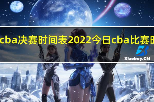 cba决赛时间表2022 今日cba比赛时间表