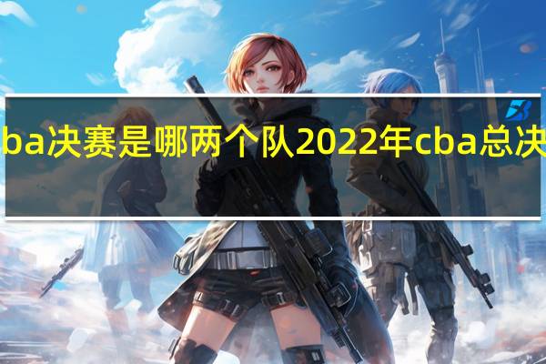 cba决赛是哪两个队 2022年cba总决赛时间