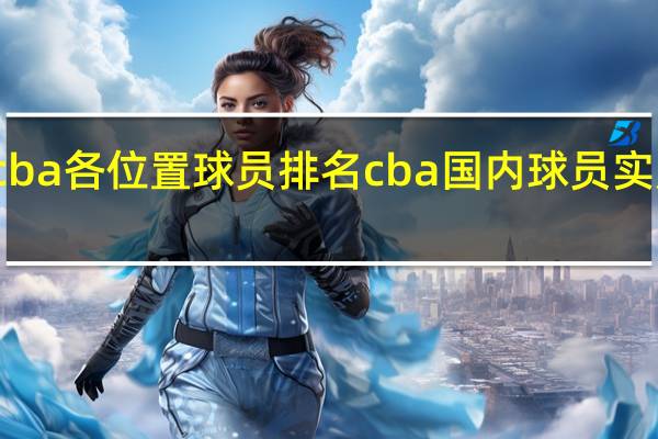 cba各位置球员排名 cba国内球员实力排名