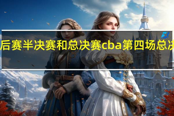 cba季后赛半决赛和总决赛 cba第四场总决赛比赛时间