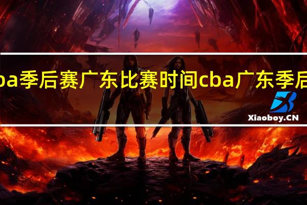 cba季后赛广东比赛时间 cba广东季后赛赛程