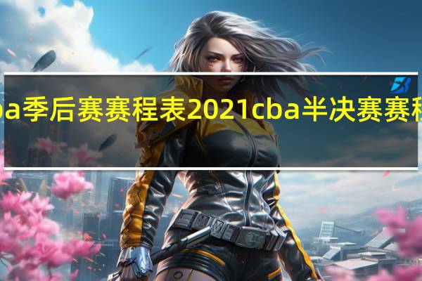 cba季后赛赛程表2021 cba半决赛赛程表时间