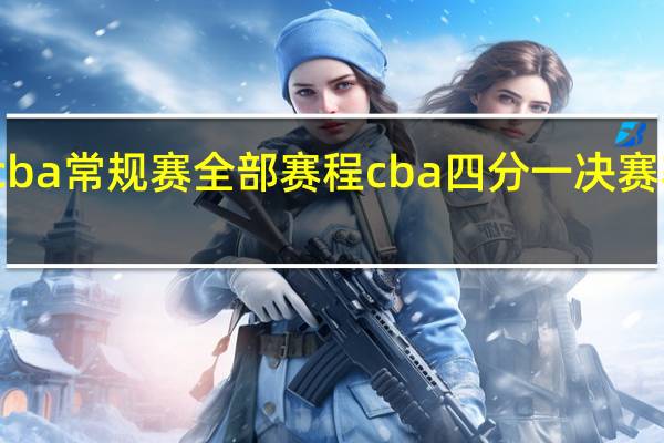 cba常规赛全部赛程 cba四分一决赛赛程表