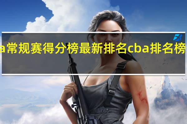 cba常规赛得分榜最新排名 cba排名榜最新排名