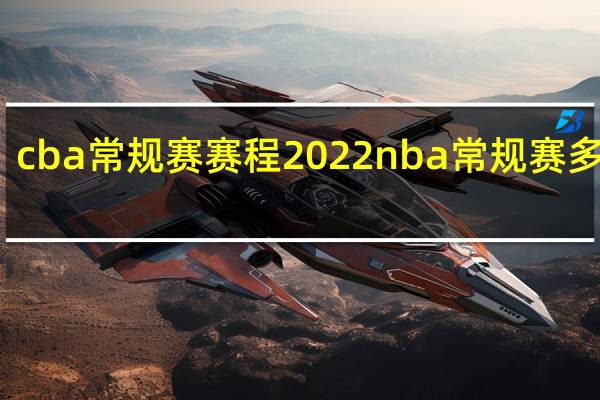 cba常规赛赛程 2022nba常规赛多少场