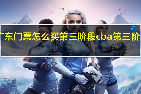 cba广东门票怎么买第三阶段 cba第三阶段何时开打