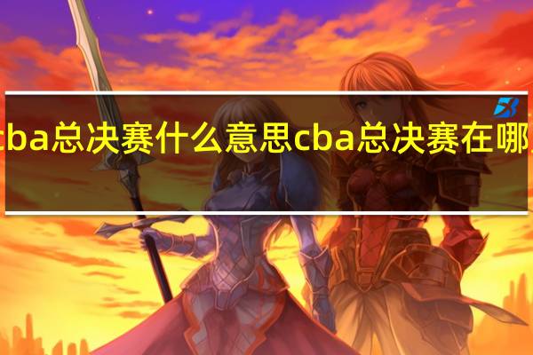 cba总决赛什么意思 cba总决赛在哪里举行