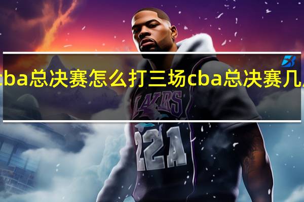 cba总决赛怎么打三场 cba总决赛几局几胜