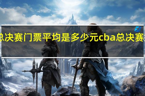 cba总决赛门票平均是多少元 cba总决赛第三场门票