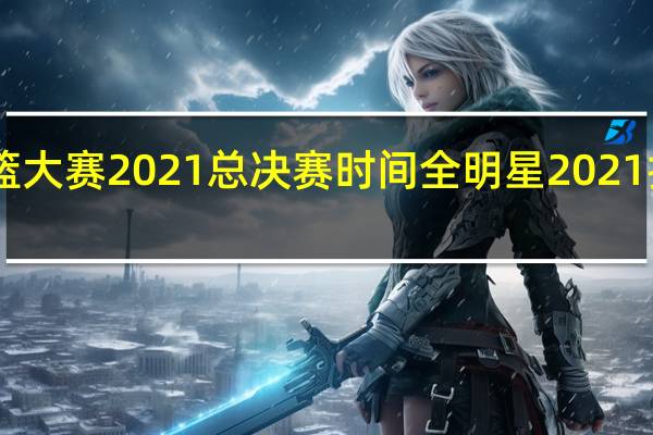 cba扣篮大赛2021总决赛时间 全明星2021扣篮大赛名单