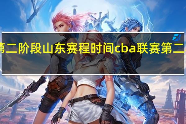 cba第二阶段山东赛程时间 cba联赛第二赛程表最新